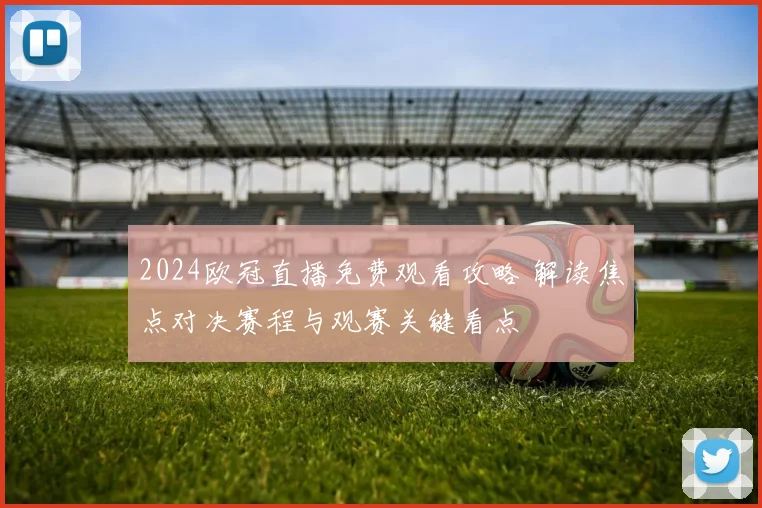 2024欧冠直播免费观看攻略 解读焦点对决赛程与观赛关键看点